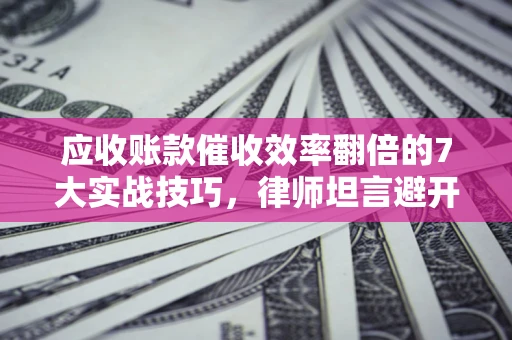 济南应收账款催收效率翻倍的7大实战技巧，律师坦言避开这些法律雷区最关键