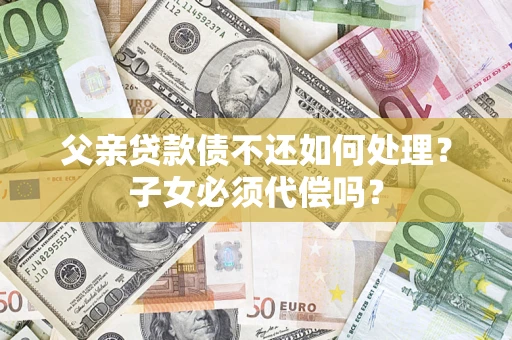 济南父亲贷款债不还如何处理？子女必须代偿吗？
