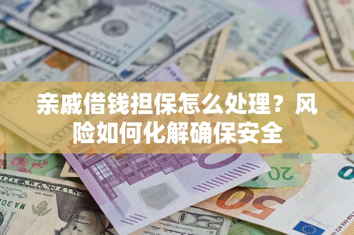 济南亲戚借钱担保怎么处理？风险如何化解确保安全