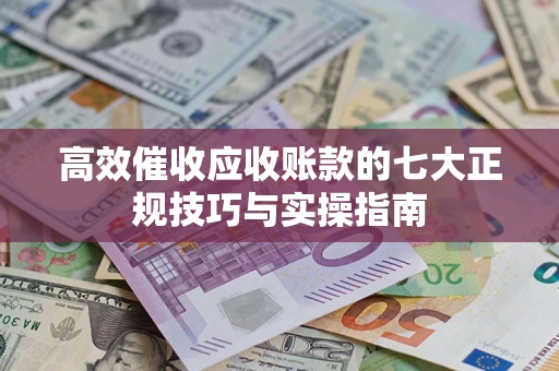 济南高效催收应收账款的七大正规技巧与实操指南