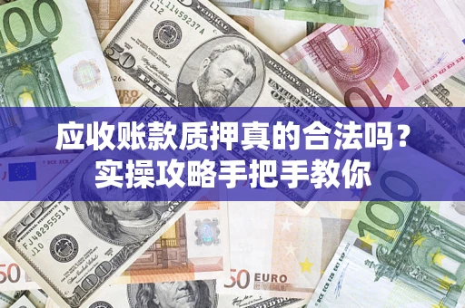 济南应收账款质押真的合法吗？实操攻略手把手教你
