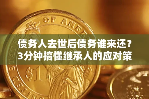 济南债务人去世后债务谁来还？3分钟搞懂继承人的应对策略