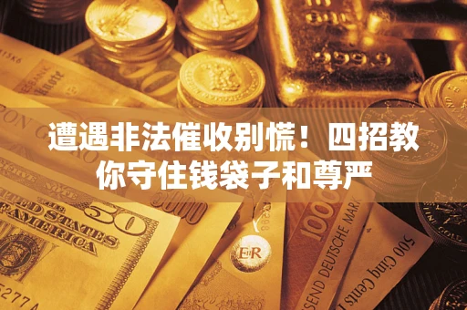 济南遭遇非法催收别慌！四招教你守住钱袋子和尊严