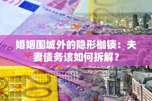 济南婚姻围城外的隐形枷锁：夫妻债务该如何拆解？