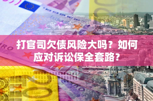 济南打官司欠债风险大吗？如何应对诉讼保全套路？