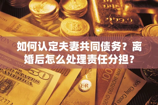 济南如何认定夫妻共同债务？离婚后怎么处理责任分担？