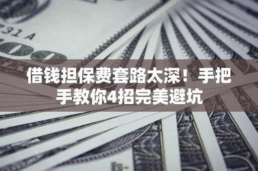 济南借钱担保费套路太深！手把手教你4招完美避坑