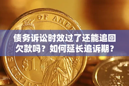 济南债务诉讼时效过了还能追回欠款吗？如何延长追诉期？