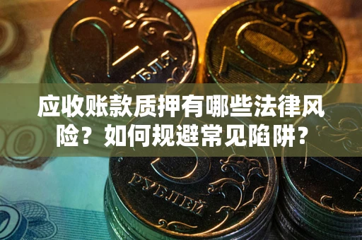 济南应收账款质押有哪些法律风险？如何规避常见陷阱？