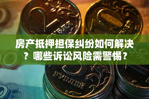 济南房产抵押担保纠纷如何解决？哪些诉讼风险需警惕？