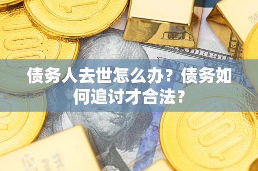济南债务人去世怎么办？债务如何追讨才合法？
