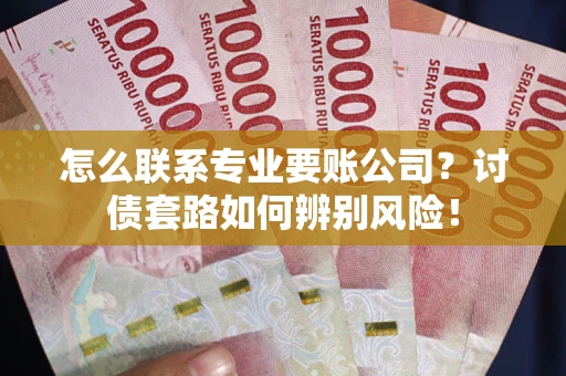 济南怎么联系专业要账公司？讨债套路如何辨别风险！