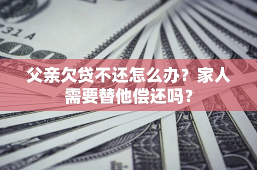 济南父亲欠贷不还怎么办？家人需要替他偿还吗？
