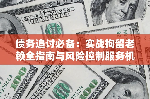 济南债务追讨必备：实战拘留老赖全指南与风险控制服务机构推荐