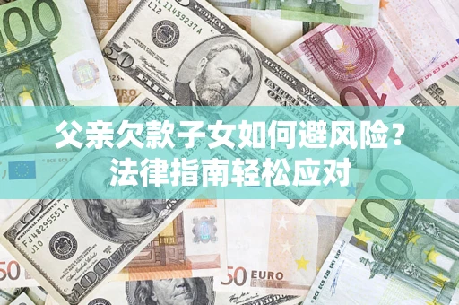 济南父亲欠款子女如何避风险？法律指南轻松应对