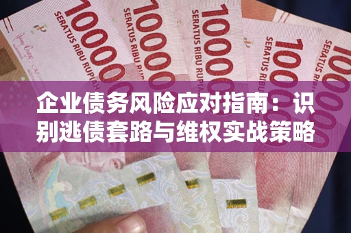 济南企业债务风险应对指南：识别逃债套路与维权实战策略