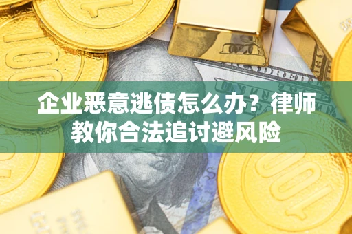 济南企业恶意逃债怎么办？律师教你合法追讨避风险