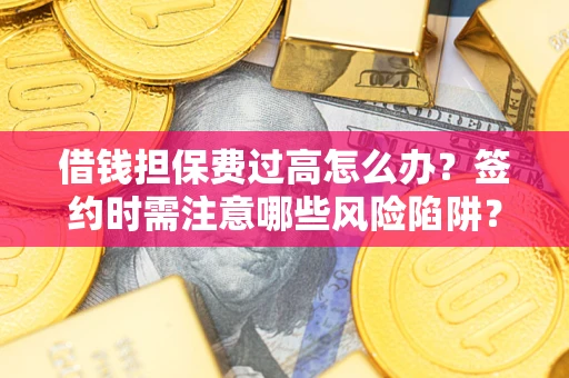 济南借钱担保费过高怎么办？签约时需注意哪些风险陷阱？