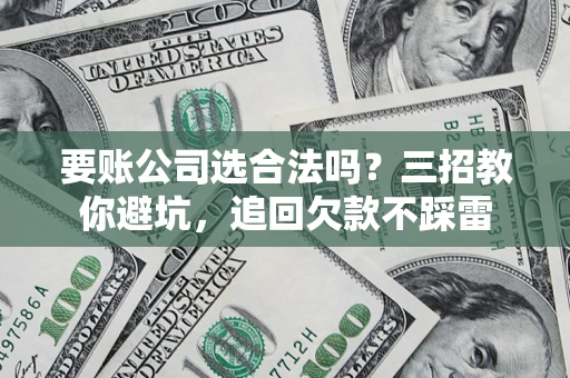 济南要账公司选合法吗？三招教你避坑，追回欠款不踩雷
