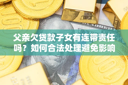 济南父亲欠贷款子女有连带责任吗？如何合法处理避免影响？