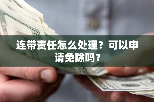 济南连带责任怎么处理？可以申请免除吗？