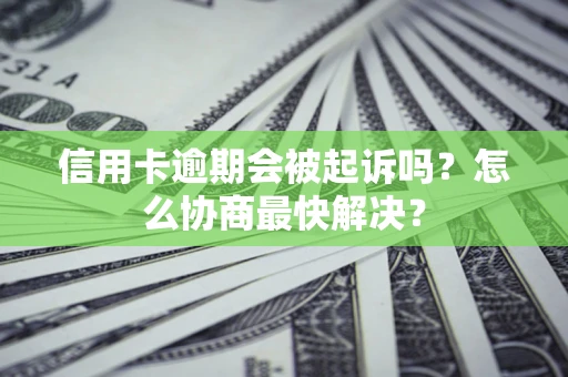 济南信用卡逾期会被起诉吗？怎么协商最快解决？