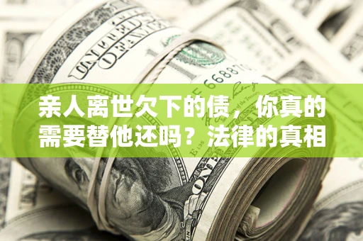 济南亲人离世欠下的债，你真的需要替他还吗？法律的真相或许与你想的不一样