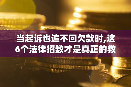 济南当起诉也追不回欠款时,这6个法律招数才是真正的救命稻草