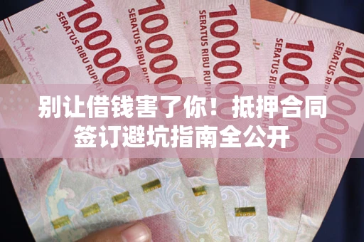 济南别让借钱害了你！抵押合同签订避坑指南全公开