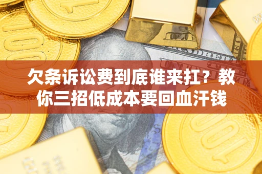 济南欠条诉讼费到底谁来扛？教你三招低成本要回血汗钱